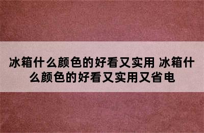 冰箱什么颜色的好看又实用 冰箱什么颜色的好看又实用又省电